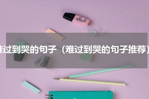 难过到哭的句子（难过到哭的句子推荐）
