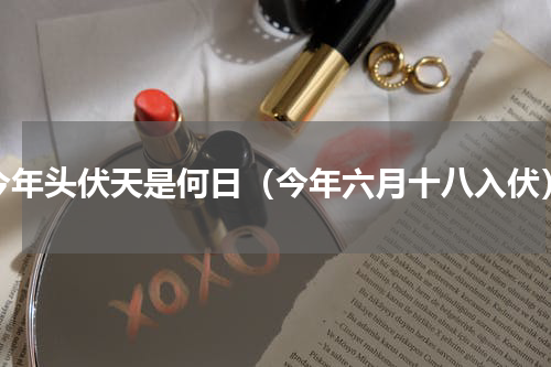 今年头伏天是何日（今年六月十八入伏）