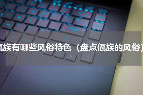 佤族有哪些风俗特色（盘点佤族的风俗）