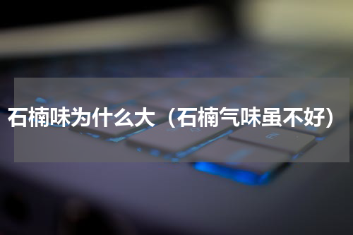 石楠味为什么大（石楠气味虽不好）