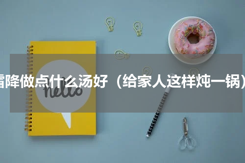 霜降做点什么汤好（给家人这样炖一锅）