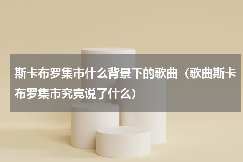 斯卡布罗集市什么背景下的歌曲（歌曲斯卡布罗集市究竟说了什么）