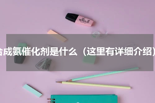 合成氨催化剂是什么（这里有详细介绍）