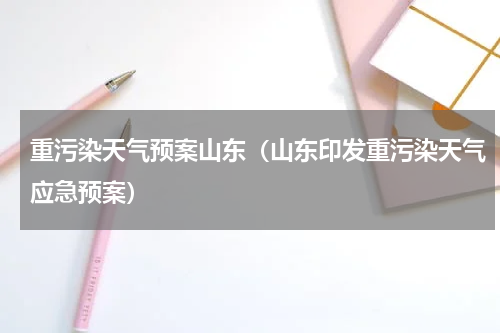 重污染天气预案山东（山东印发重污染天气应急预案）