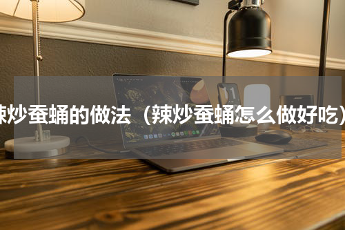 辣炒蚕蛹的做法（辣炒蚕蛹怎么做好吃）