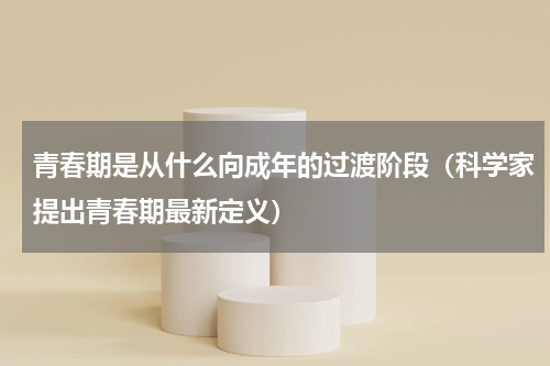 青春期是从什么向成年的过渡阶段（科学家提出青春期最新定义）