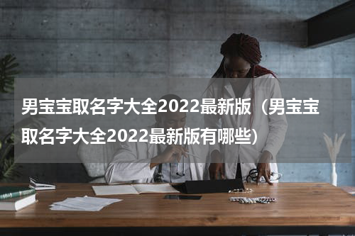男宝宝取名字大全2022最新版（男宝宝取名字大全2022最新版有哪些）