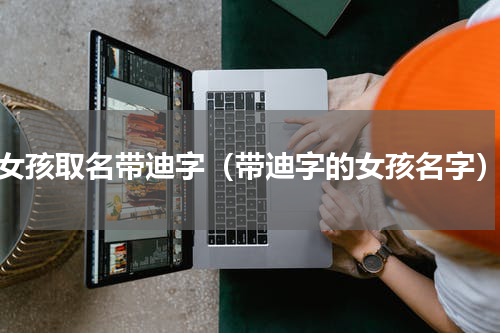 女孩取名带迪字（带迪字的女孩名字）