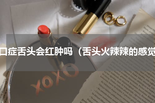 灼口症舌头会红肿吗（舌头火辣辣的感觉）