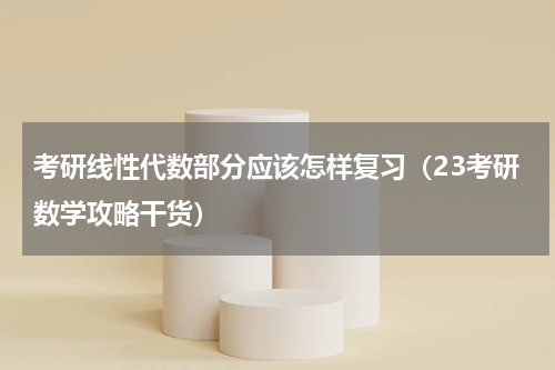 考研线性代数部分应该怎样复习（23考研数学攻略干货）
