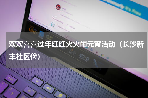 欢欢喜喜过年红红火火闹元宵活动（长沙新丰社区俭）