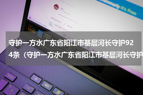 守护一方水广东省阳江市基层河长守护924条（守护一方水广东省阳江市基层河长守护924条）