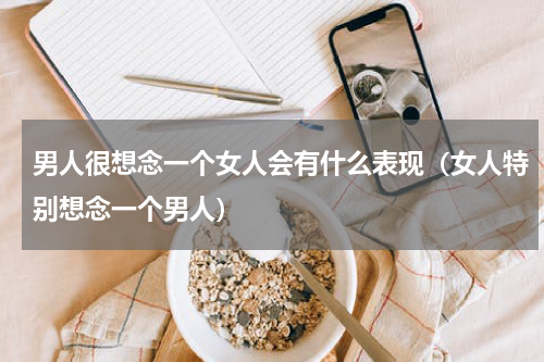 男人很想念一个女人会有什么表现（女人特别想念一个男人）