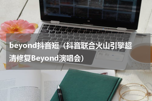 beyond抖音短（抖音联合火山引擎超清修复Beyond演唱会）