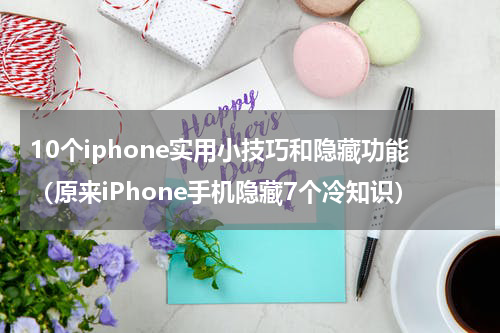 10个iphone实用小技巧和隐藏功能（原来iPhone手机隐藏7个冷知识）