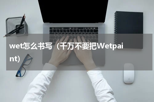 wet怎么书写（千万不要把Wetpaint）