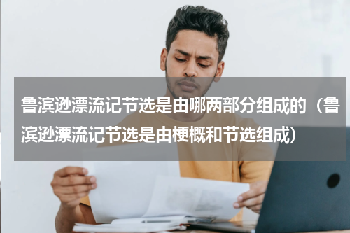 鲁滨逊漂流记节选是由哪两部分组成的（鲁滨逊漂流记节选是由梗概和节选组成）