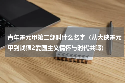 青年霍元甲第二部叫什么名字（从大侠霍元甲到战狼2爱国主义情怀与时代共鸣）
