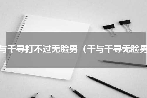 千与千寻打不过无脸男（千与千寻无脸男）