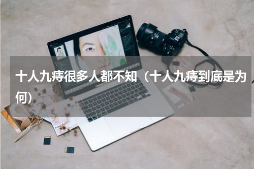十人九痔很多人都不知（十人九痔到底是为何）