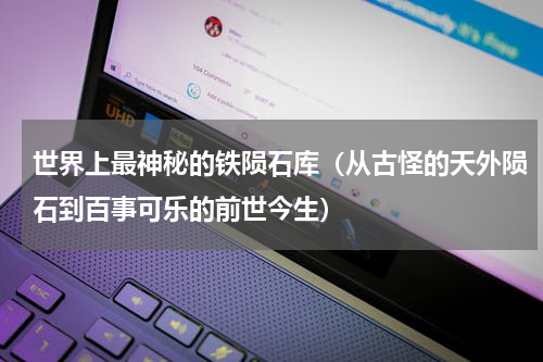 世界上最神秘的铁陨石库（从古怪的天外陨石到百事可乐的前世今生）