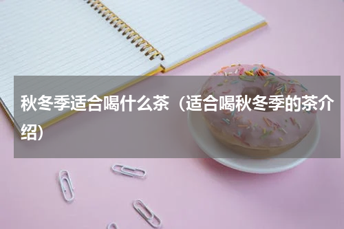 秋冬季适合喝什么茶（适合喝秋冬季的茶介绍）