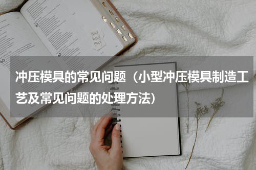 冲压模具的常见问题（小型冲压模具制造工艺及常见问题的处理方法）