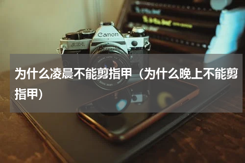 为什么凌晨不能剪指甲（为什么晚上不能剪指甲）