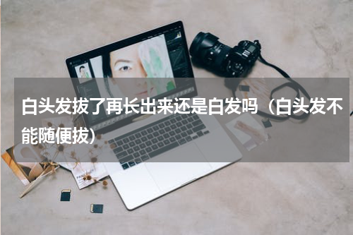 白头发拔了再长出来还是白发吗（白头发不能随便拔）