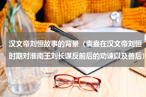 汉文帝刘恒故事的背景（袁盎在汉文帝刘恒时期对淮南王刘长谋反前后的劝谏以及善后）