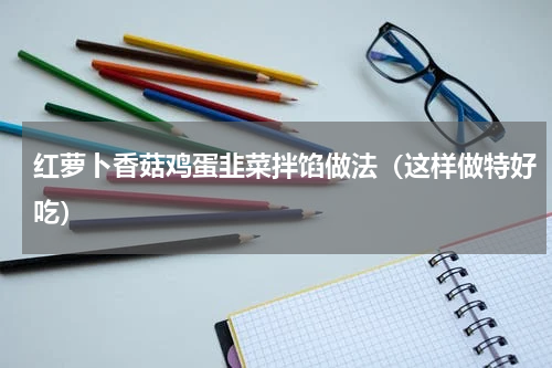 红萝卜香菇鸡蛋韭菜拌馅做法（这样做特好吃）