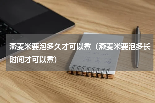燕麦米要泡多久才可以煮（燕麦米要泡多长时间才可以煮）