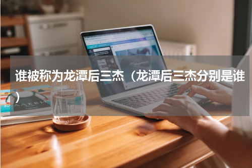 谁被称为龙潭后三杰（龙潭后三杰分别是谁）