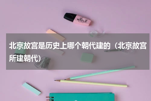 北京故宫是历史上哪个朝代建的（北京故宫所建朝代）