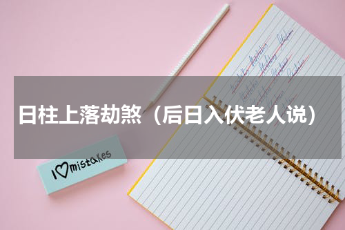 日柱上落劫煞（后日入伏老人说）