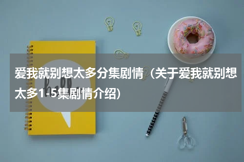 爱我就别想太多分集剧情（关于爱我就别想太多1-5集剧情介绍）