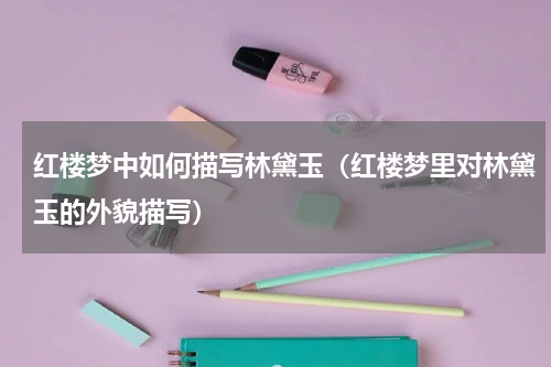 红楼梦中如何描写林黛玉（红楼梦里对林黛玉的外貌描写）