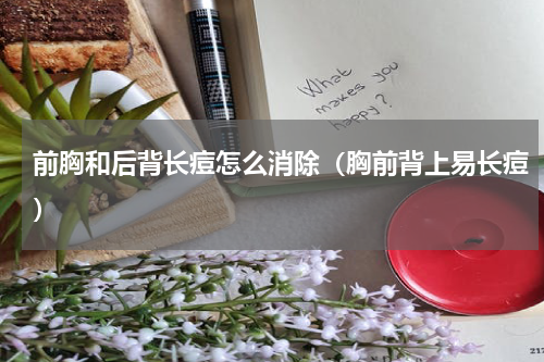 前胸和后背长痘怎么消除（胸前背上易长痘）