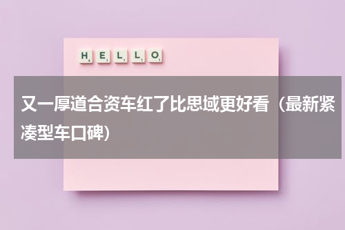 又一厚道合资车红了比思域更好看（最新紧凑型车口碑）