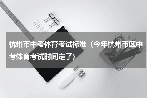 杭州市中考体育考试标准（今年杭州市区中考体育考试时间定了）