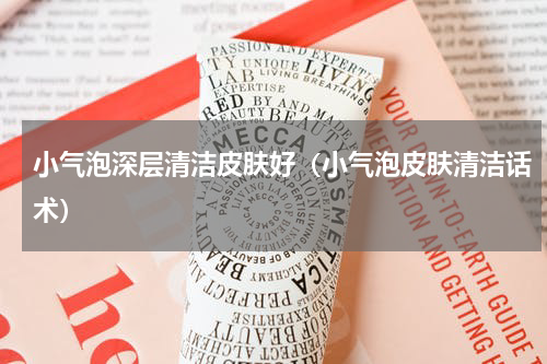 小气泡深层清洁皮肤好（小气泡皮肤清洁话术）