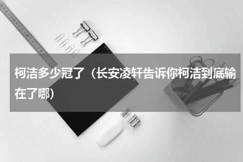 柯洁多少冠了（长安凌轩告诉你柯洁到底输在了哪）