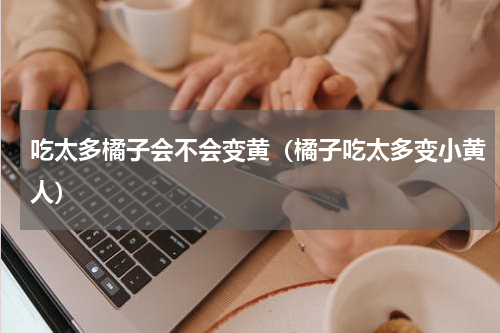 吃太多橘子会不会变黄（橘子吃太多变小黄人）