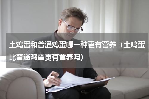 土鸡蛋和普通鸡蛋哪一种更有营养（土鸡蛋比普通鸡蛋更有营养吗）