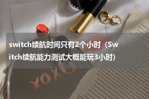 switch续航时间只有2个小时（Switch续航能力测试大概能玩3小时）