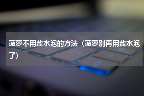 菠萝不用盐水泡的方法（菠萝别再用盐水泡了）