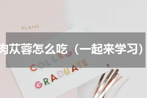 肉苁蓉怎么吃（一起来学习）