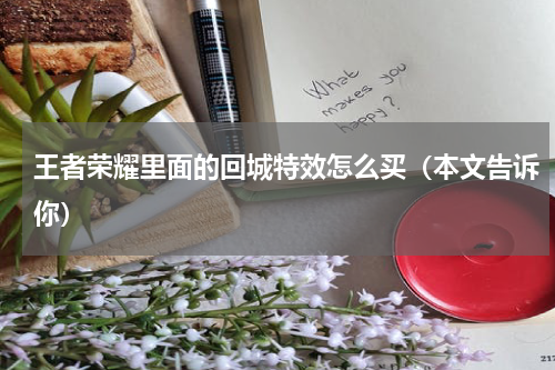 王者荣耀里面的回城特效怎么买（本文告诉你）