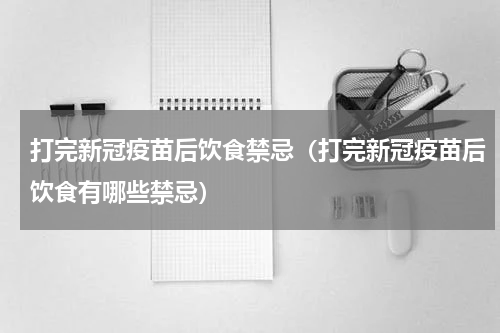 打完新冠疫苗后饮食禁忌（打完新冠疫苗后饮食有哪些禁忌）