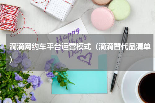 滴滴网约车平台运营模式（滴滴替代品清单）